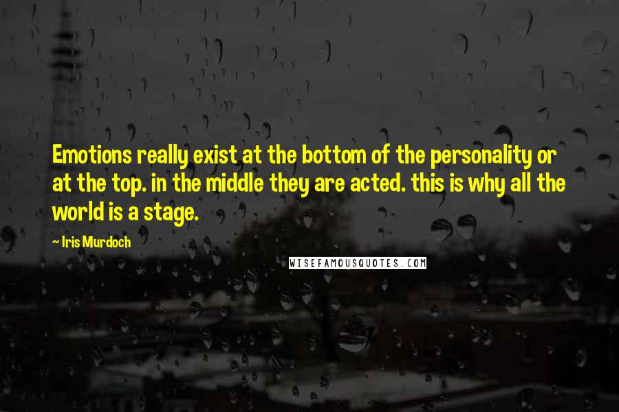 Iris Murdoch Quotes: Emotions really exist at the bottom of the personality or at the top. in the middle they are acted. this is why all the world is a stage.