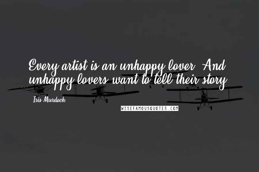Iris Murdoch Quotes: Every artist is an unhappy lover. And unhappy lovers want to tell their story.
