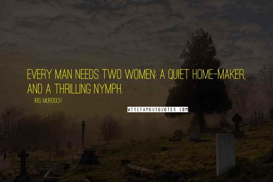Iris Murdoch Quotes: Every man needs two women: a quiet home-maker, and a thrilling nymph.