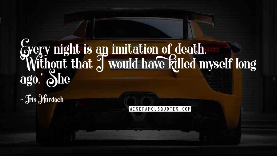 Iris Murdoch Quotes: Every night is an imitation of death. Without that I would have killed myself long ago.' She