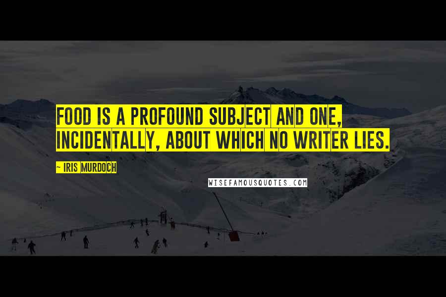 Iris Murdoch Quotes: Food is a profound subject and one, incidentally, about which no writer lies.