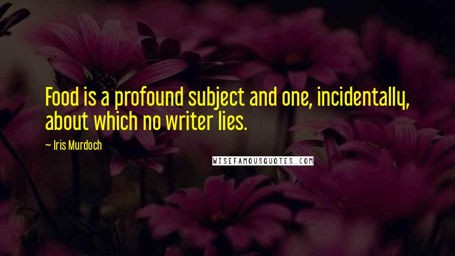 Iris Murdoch Quotes: Food is a profound subject and one, incidentally, about which no writer lies.