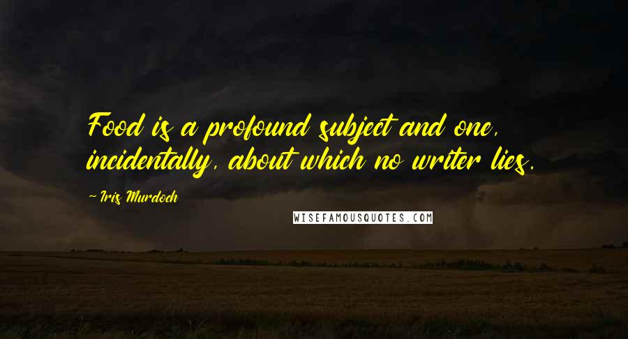 Iris Murdoch Quotes: Food is a profound subject and one, incidentally, about which no writer lies.