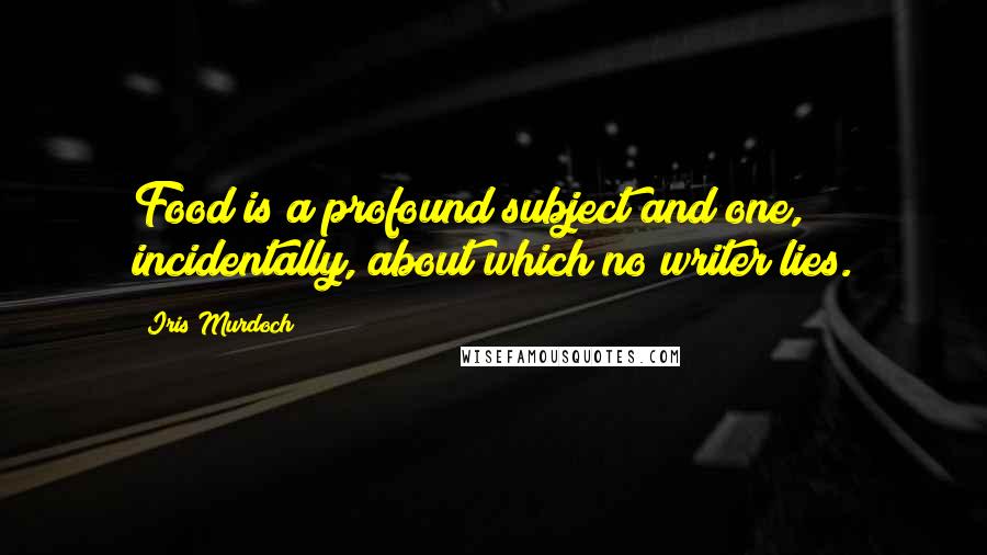 Iris Murdoch Quotes: Food is a profound subject and one, incidentally, about which no writer lies.