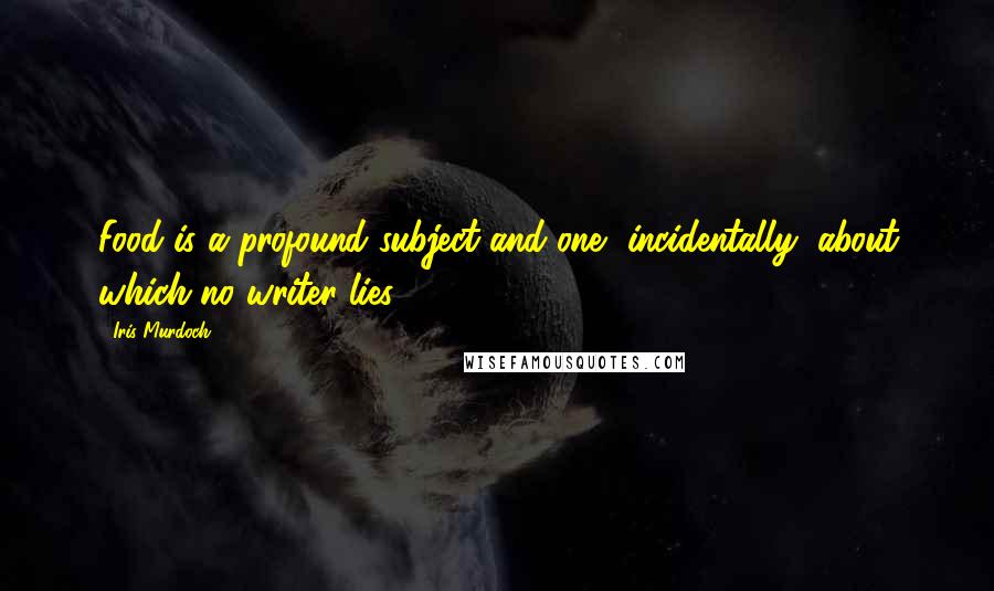 Iris Murdoch Quotes: Food is a profound subject and one, incidentally, about which no writer lies.