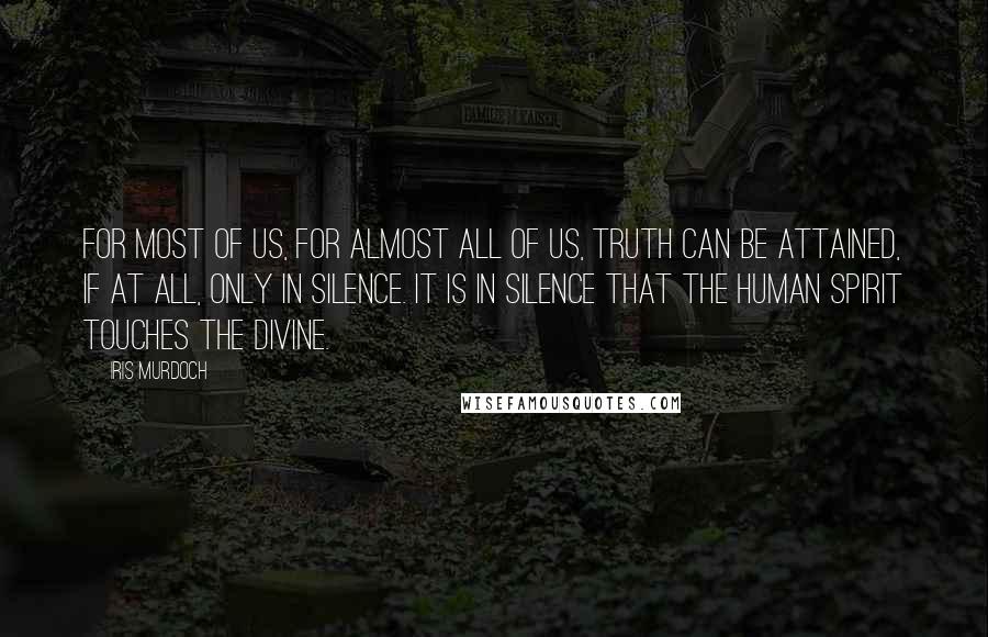 Iris Murdoch Quotes: For most of us, for almost all of us, truth can be attained, if at all, only in silence. It is in silence that the human spirit touches the divine.