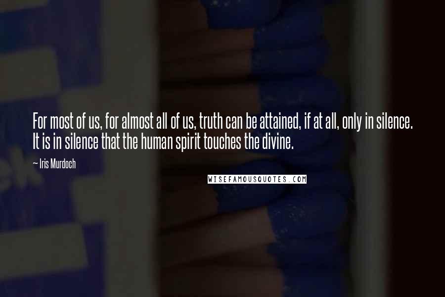 Iris Murdoch Quotes: For most of us, for almost all of us, truth can be attained, if at all, only in silence. It is in silence that the human spirit touches the divine.