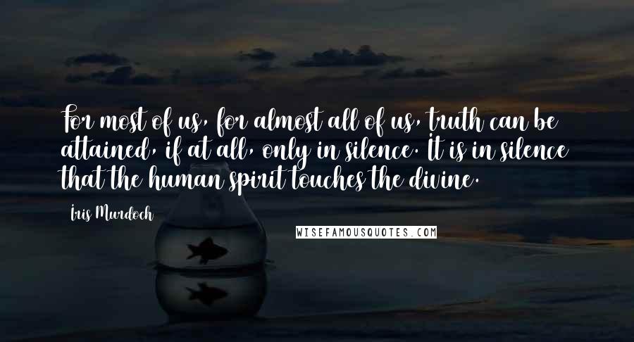 Iris Murdoch Quotes: For most of us, for almost all of us, truth can be attained, if at all, only in silence. It is in silence that the human spirit touches the divine.