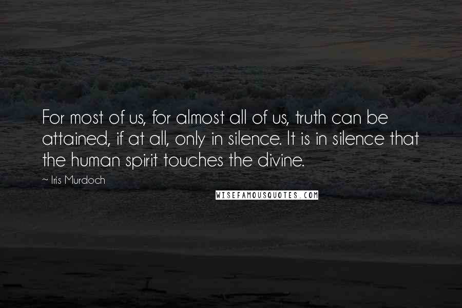 Iris Murdoch Quotes: For most of us, for almost all of us, truth can be attained, if at all, only in silence. It is in silence that the human spirit touches the divine.