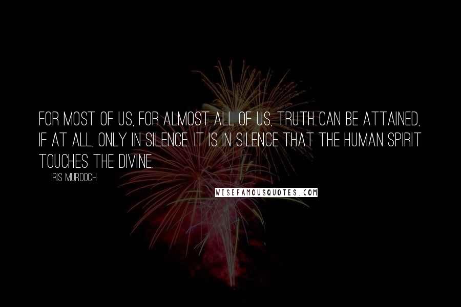 Iris Murdoch Quotes: For most of us, for almost all of us, truth can be attained, if at all, only in silence. It is in silence that the human spirit touches the divine.