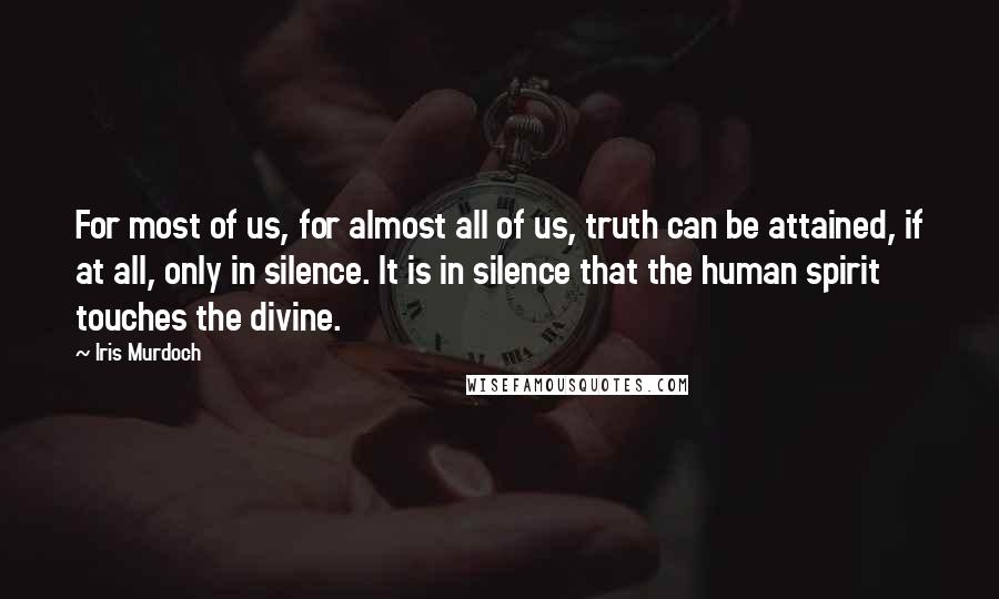 Iris Murdoch Quotes: For most of us, for almost all of us, truth can be attained, if at all, only in silence. It is in silence that the human spirit touches the divine.