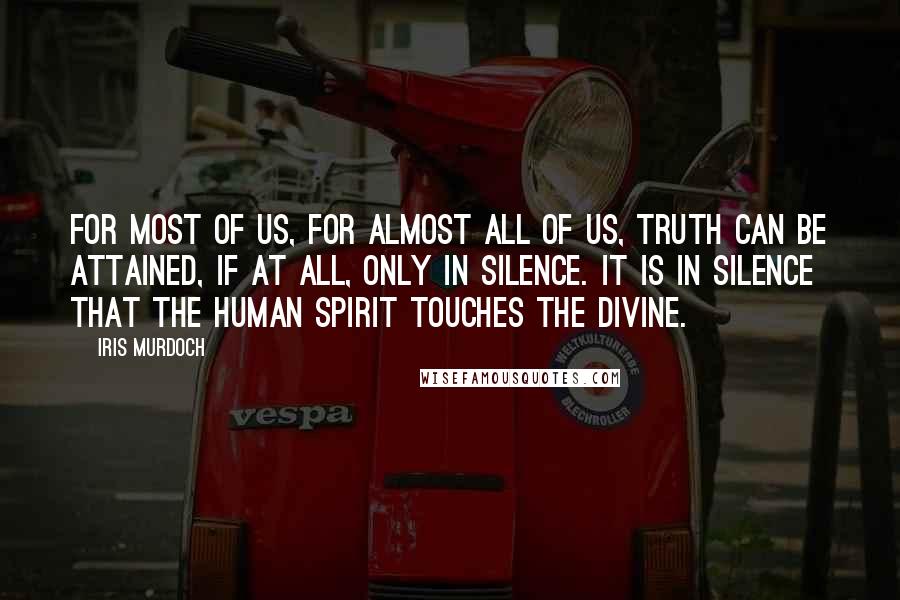 Iris Murdoch Quotes: For most of us, for almost all of us, truth can be attained, if at all, only in silence. It is in silence that the human spirit touches the divine.