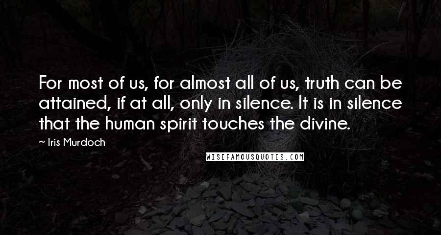 Iris Murdoch Quotes: For most of us, for almost all of us, truth can be attained, if at all, only in silence. It is in silence that the human spirit touches the divine.