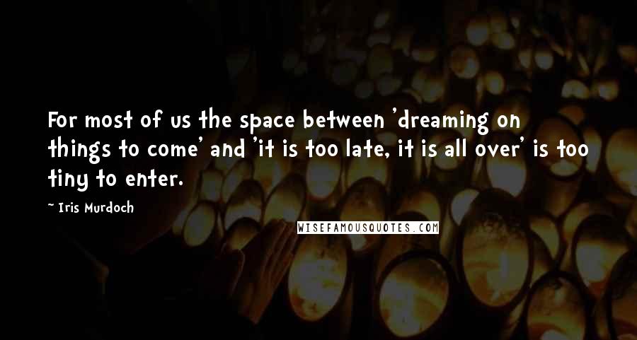 Iris Murdoch Quotes: For most of us the space between 'dreaming on things to come' and 'it is too late, it is all over' is too tiny to enter.