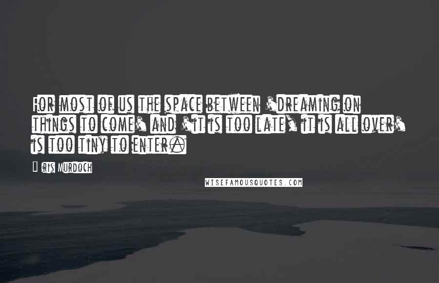 Iris Murdoch Quotes: For most of us the space between 'dreaming on things to come' and 'it is too late, it is all over' is too tiny to enter.