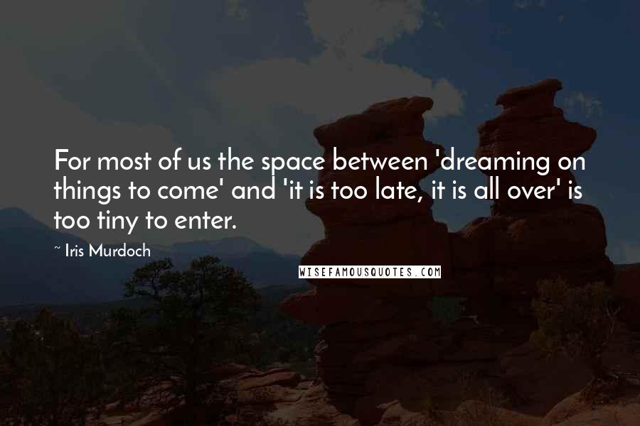 Iris Murdoch Quotes: For most of us the space between 'dreaming on things to come' and 'it is too late, it is all over' is too tiny to enter.