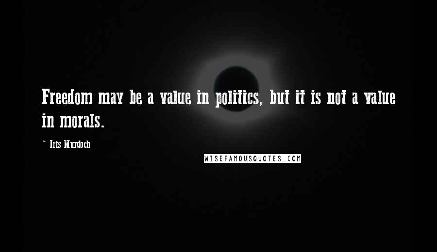 Iris Murdoch Quotes: Freedom may be a value in politics, but it is not a value in morals.
