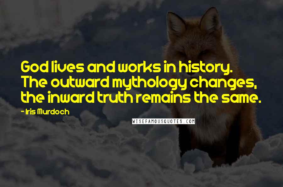 Iris Murdoch Quotes: God lives and works in history. The outward mythology changes, the inward truth remains the same.