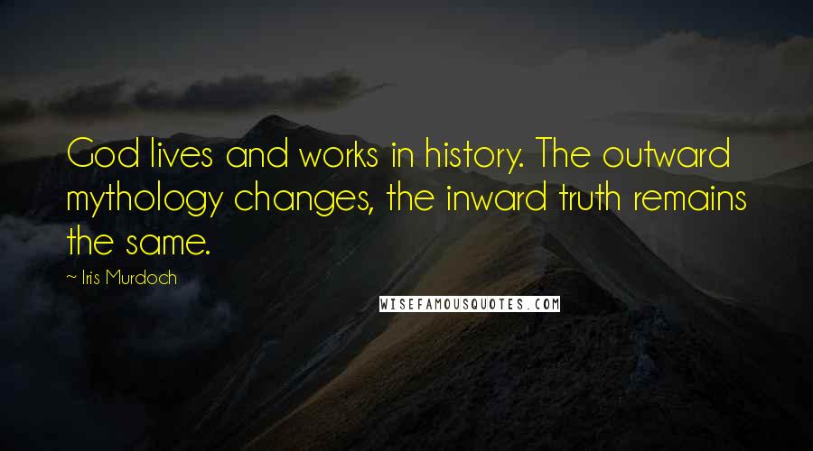 Iris Murdoch Quotes: God lives and works in history. The outward mythology changes, the inward truth remains the same.