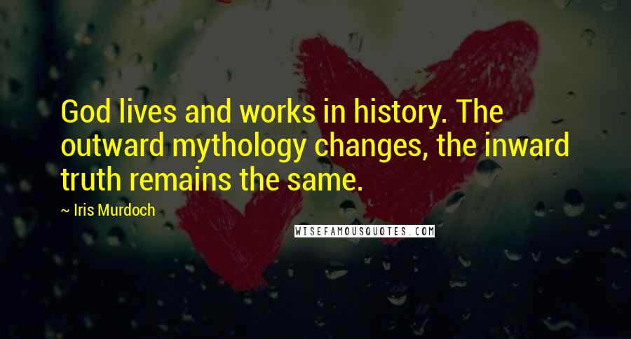 Iris Murdoch Quotes: God lives and works in history. The outward mythology changes, the inward truth remains the same.