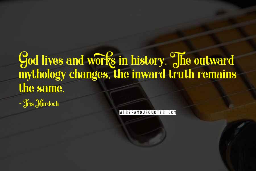 Iris Murdoch Quotes: God lives and works in history. The outward mythology changes, the inward truth remains the same.