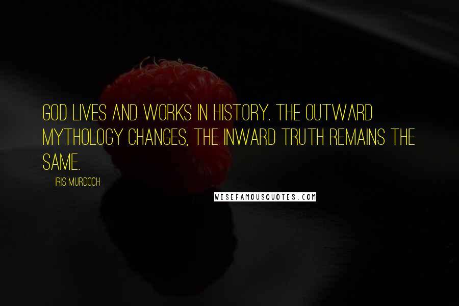 Iris Murdoch Quotes: God lives and works in history. The outward mythology changes, the inward truth remains the same.