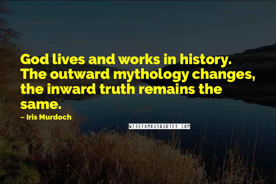 Iris Murdoch Quotes: God lives and works in history. The outward mythology changes, the inward truth remains the same.