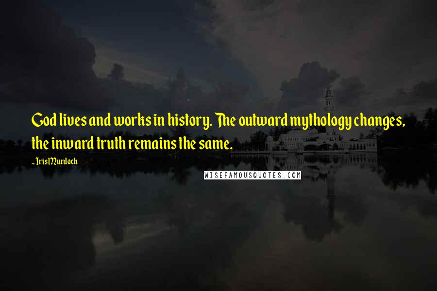 Iris Murdoch Quotes: God lives and works in history. The outward mythology changes, the inward truth remains the same.