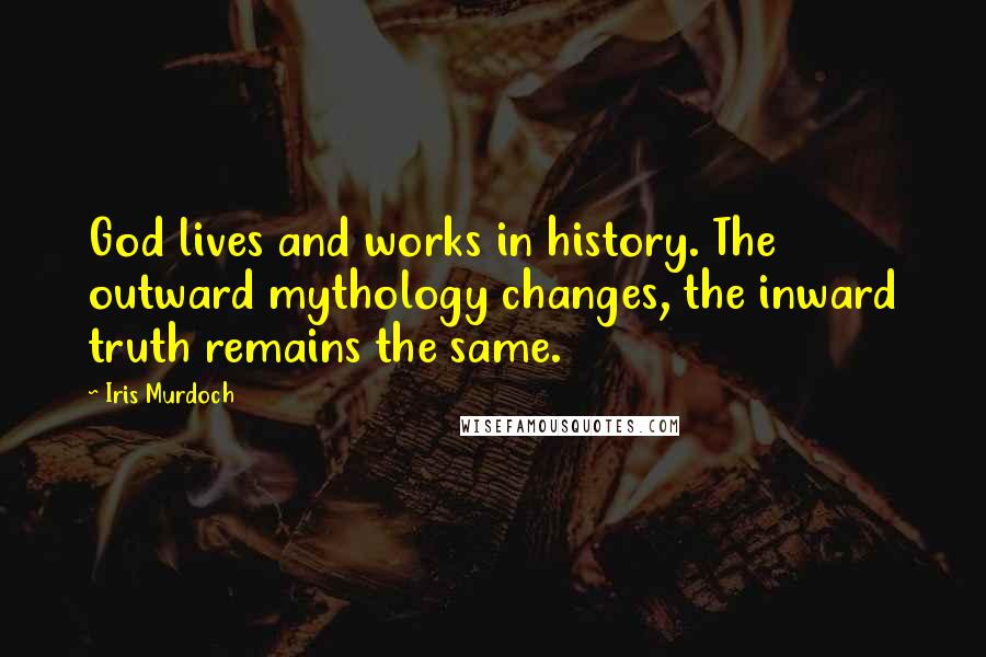 Iris Murdoch Quotes: God lives and works in history. The outward mythology changes, the inward truth remains the same.