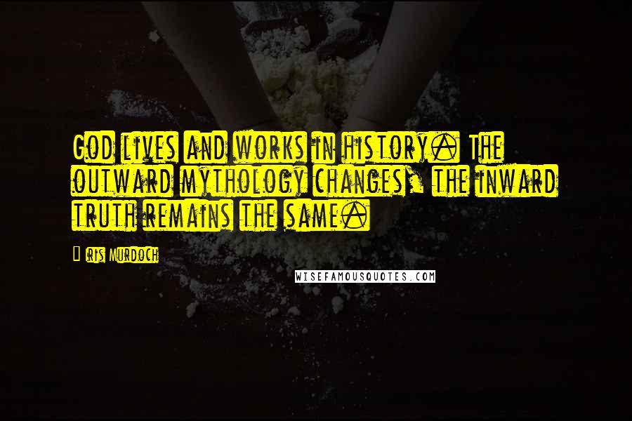 Iris Murdoch Quotes: God lives and works in history. The outward mythology changes, the inward truth remains the same.