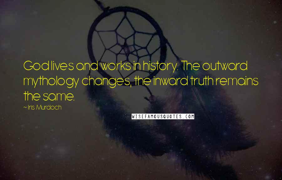 Iris Murdoch Quotes: God lives and works in history. The outward mythology changes, the inward truth remains the same.