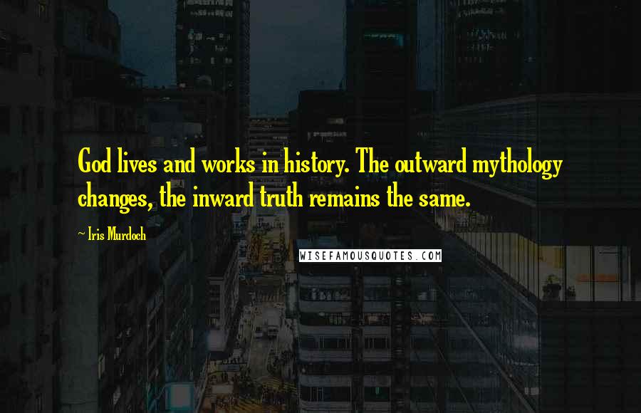 Iris Murdoch Quotes: God lives and works in history. The outward mythology changes, the inward truth remains the same.