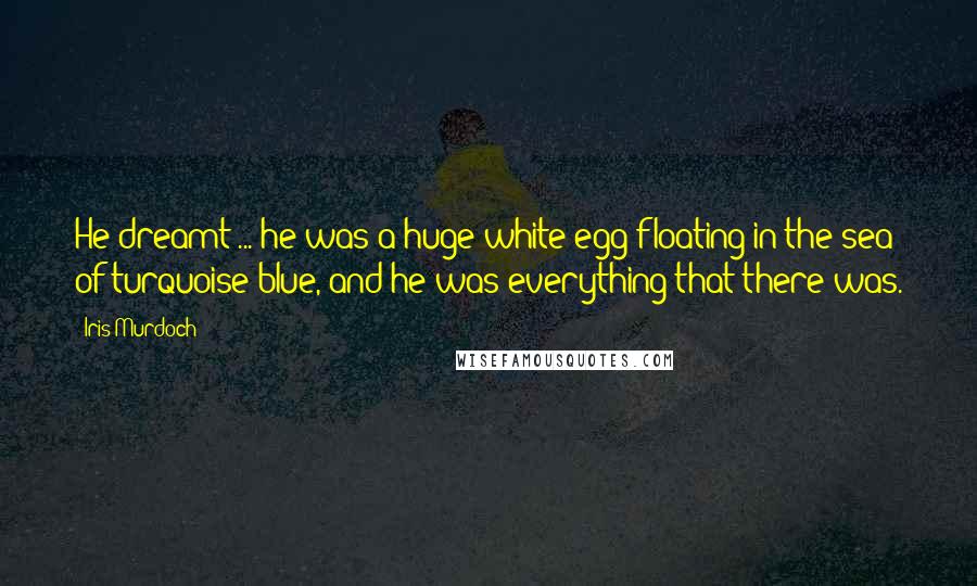 Iris Murdoch Quotes: He dreamt ... he was a huge white egg floating in the sea of turquoise blue, and he was everything that there was.