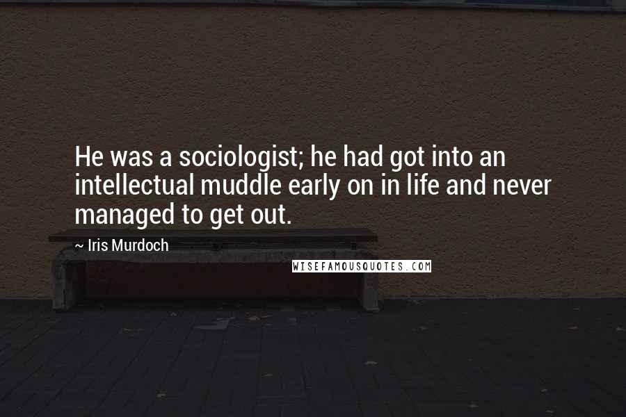 Iris Murdoch Quotes: He was a sociologist; he had got into an intellectual muddle early on in life and never managed to get out.
