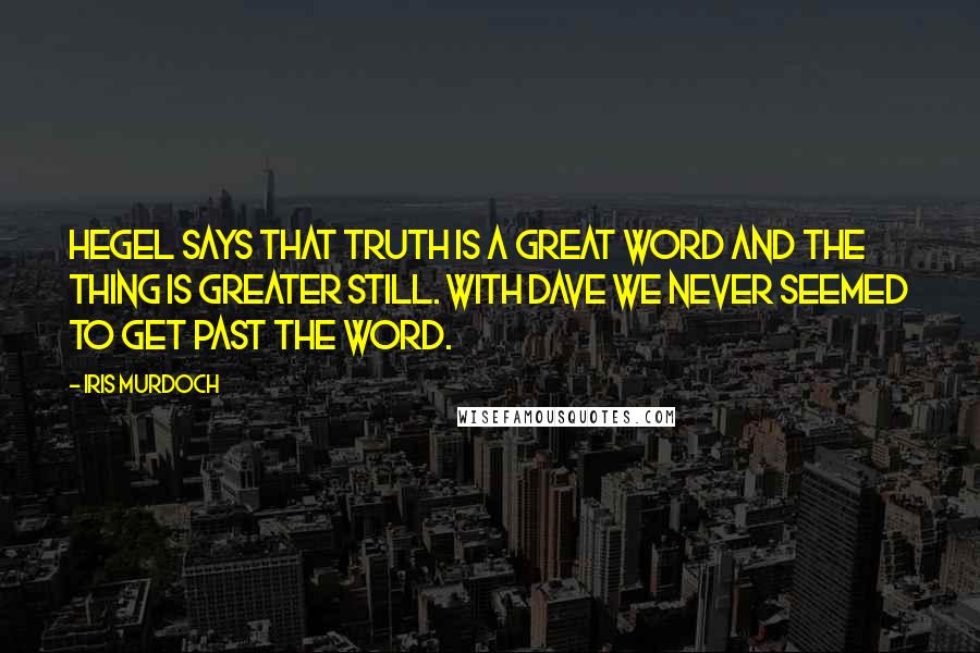 Iris Murdoch Quotes: Hegel says that Truth is a great word and the thing is greater still. With Dave we never seemed to get past the word.