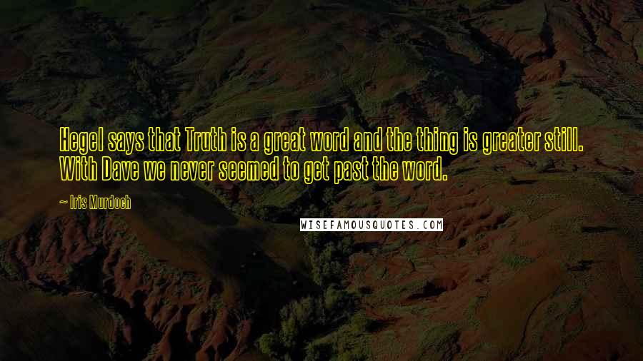 Iris Murdoch Quotes: Hegel says that Truth is a great word and the thing is greater still. With Dave we never seemed to get past the word.