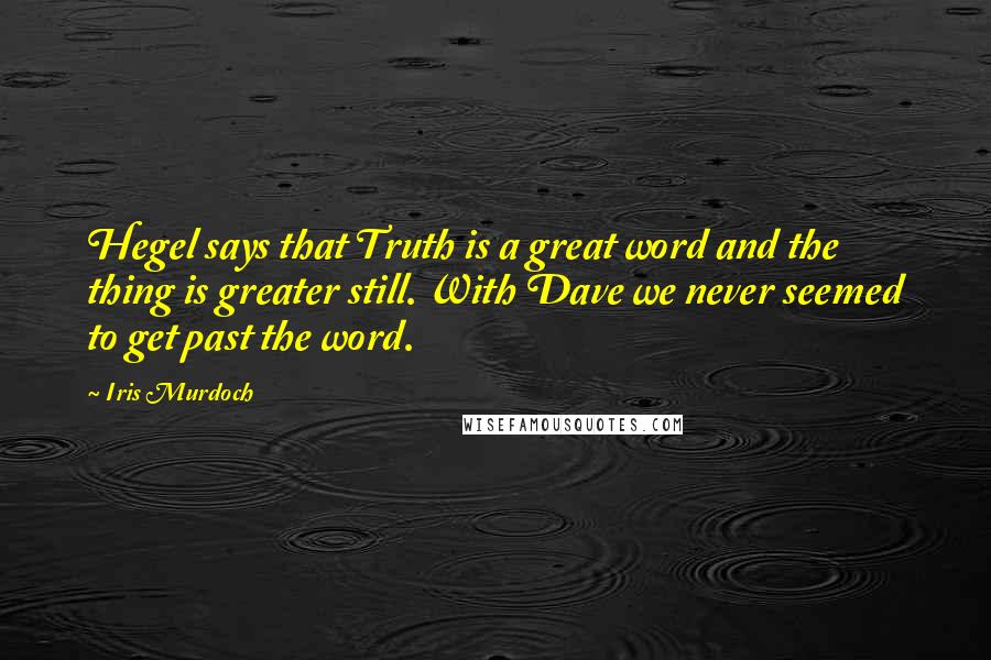 Iris Murdoch Quotes: Hegel says that Truth is a great word and the thing is greater still. With Dave we never seemed to get past the word.