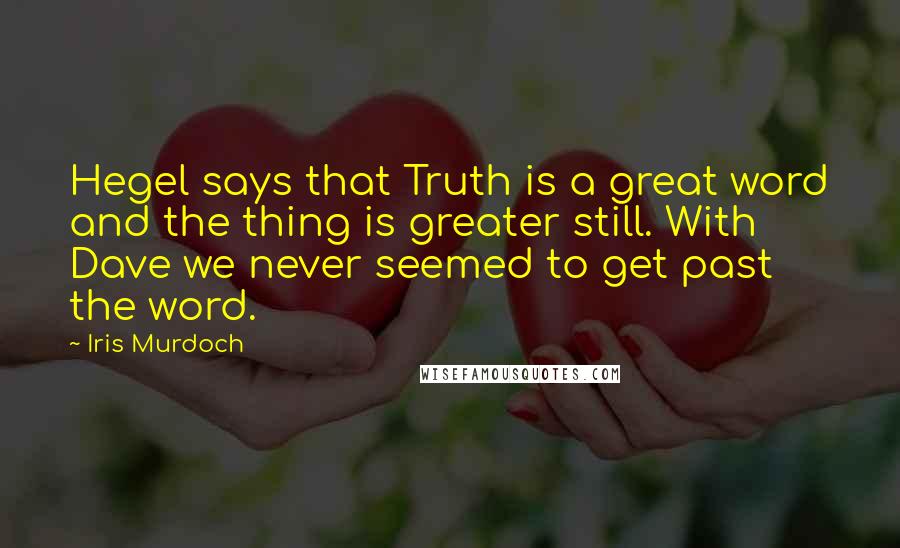 Iris Murdoch Quotes: Hegel says that Truth is a great word and the thing is greater still. With Dave we never seemed to get past the word.