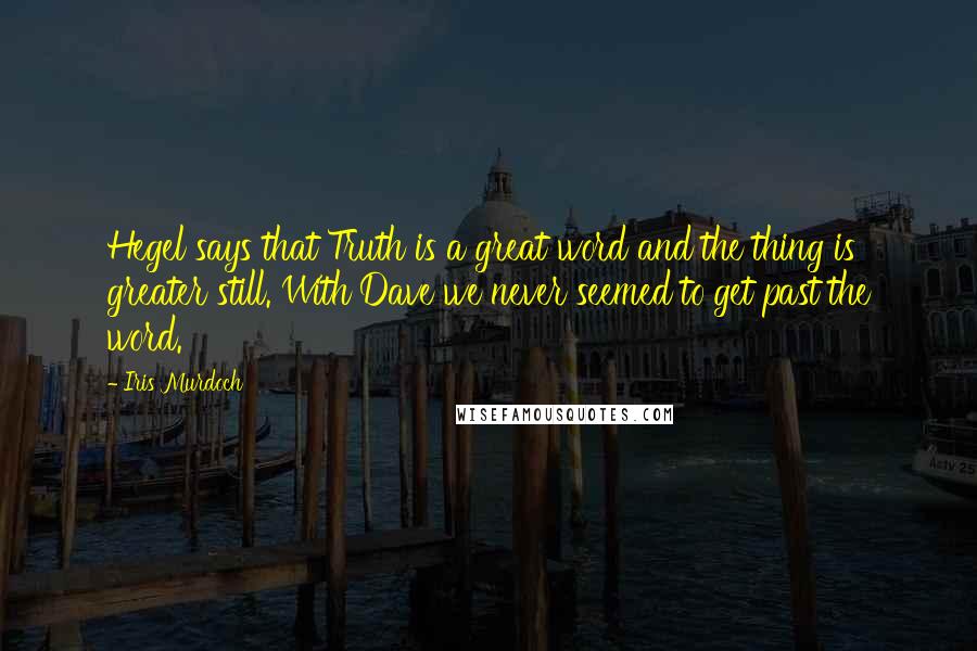 Iris Murdoch Quotes: Hegel says that Truth is a great word and the thing is greater still. With Dave we never seemed to get past the word.