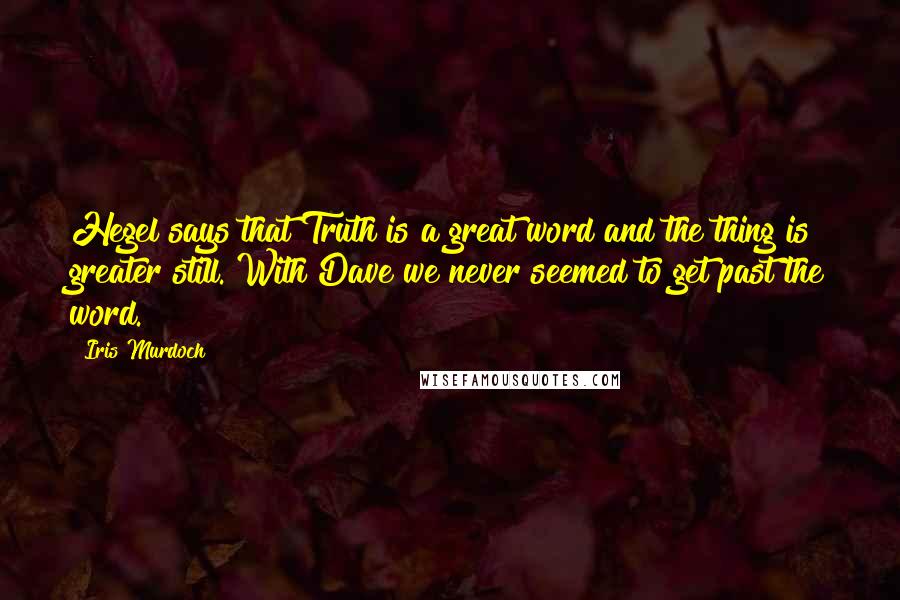 Iris Murdoch Quotes: Hegel says that Truth is a great word and the thing is greater still. With Dave we never seemed to get past the word.