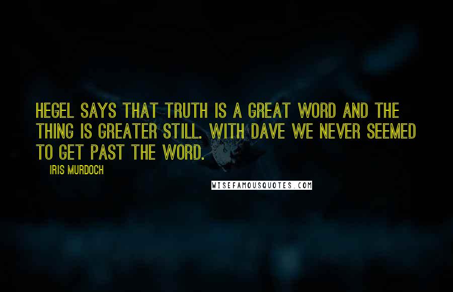 Iris Murdoch Quotes: Hegel says that Truth is a great word and the thing is greater still. With Dave we never seemed to get past the word.