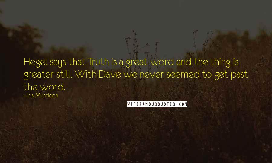 Iris Murdoch Quotes: Hegel says that Truth is a great word and the thing is greater still. With Dave we never seemed to get past the word.