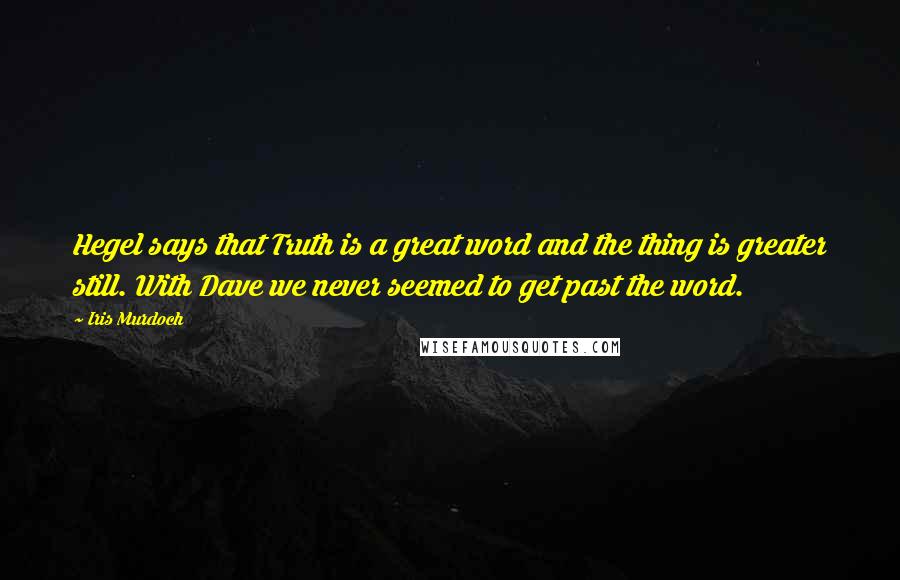 Iris Murdoch Quotes: Hegel says that Truth is a great word and the thing is greater still. With Dave we never seemed to get past the word.