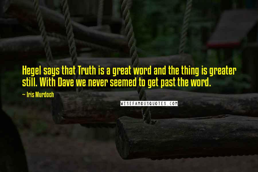 Iris Murdoch Quotes: Hegel says that Truth is a great word and the thing is greater still. With Dave we never seemed to get past the word.