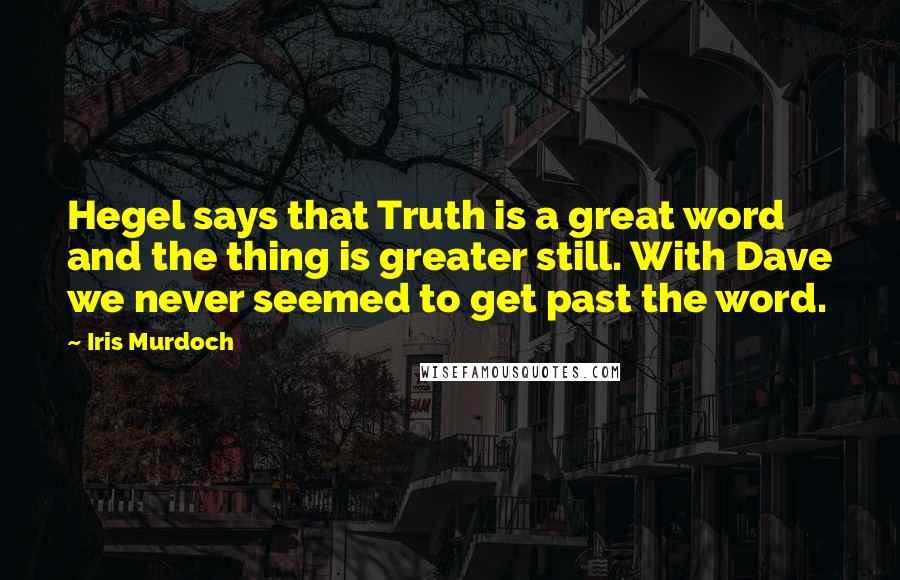 Iris Murdoch Quotes: Hegel says that Truth is a great word and the thing is greater still. With Dave we never seemed to get past the word.