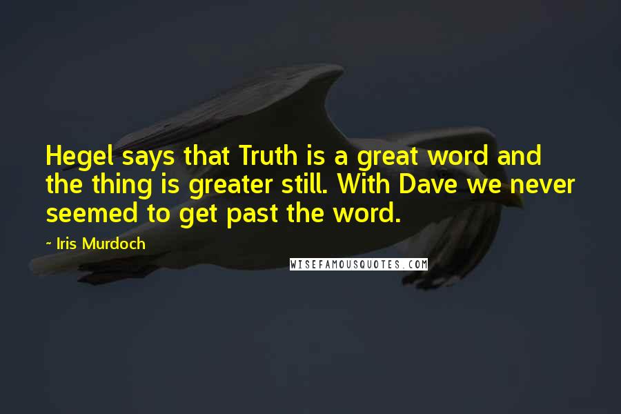 Iris Murdoch Quotes: Hegel says that Truth is a great word and the thing is greater still. With Dave we never seemed to get past the word.