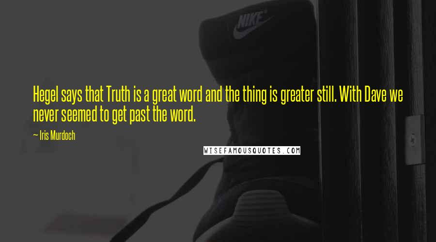 Iris Murdoch Quotes: Hegel says that Truth is a great word and the thing is greater still. With Dave we never seemed to get past the word.