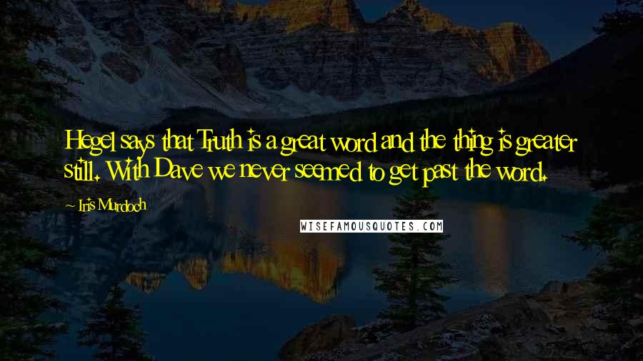 Iris Murdoch Quotes: Hegel says that Truth is a great word and the thing is greater still. With Dave we never seemed to get past the word.