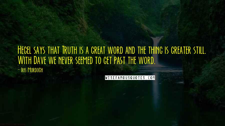 Iris Murdoch Quotes: Hegel says that Truth is a great word and the thing is greater still. With Dave we never seemed to get past the word.