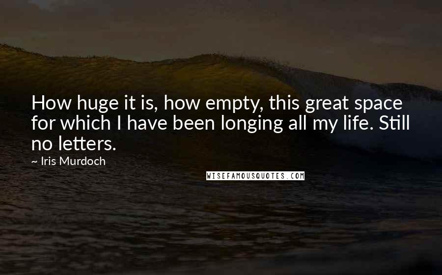 Iris Murdoch Quotes: How huge it is, how empty, this great space for which I have been longing all my life. Still no letters.